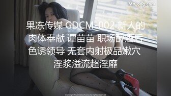 果冻传媒 GDCM-002 新人的肉体奉献 谭苗苗 职场醉酒后色诱领导 无套内射极品嫩穴 淫浆溢流超淫靡