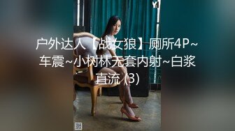 户外达人【战女狼】厕所4P~车震~小树林无套内射~白浆直流 (3)