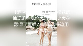 【酒店偷拍甄选】浪漫樱花房惊现姐弟乱伦表姐喜欢让表弟舔湿了再插入 表弟边操边用手机录