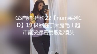 GS自购-售价22【num系列CD】19.极品骚丁大露毛！超市骚货撅着屁股怼镜头