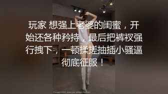 玩家 想强上老婆的闺蜜，开始还各种矜持，最后把裤衩强行拽下，一顿揉搓抽插小骚逼彻底征服！