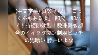 (中文字幕) [IPX-772] 「ごっくんもあるよ」 即尺！即ハメ！時短即効型！数珠繋ぎ都合のイイタダマン制服ビッチの男喰い 藤井いよな