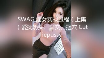 SWAG 淫女实战过程（上集）爱抚奶头、口交、抠穴 Cutiepussy