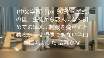 (中文字幕) [ipx-909] 卒業式の後、生徒から恋人になり初めてのSEX… 制服を脱がすと着衣からは想像できない色白美巨乳でした 広瀬ひな