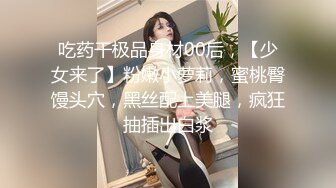 吃药干极品身材00后，【少女来了】粉嫩小萝莉，蜜桃臀馒头穴，黑丝配上美腿，疯狂抽插出白浆