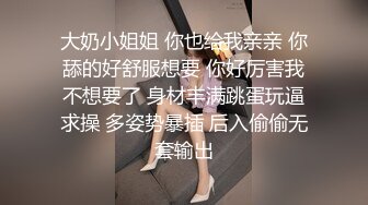 大奶小姐姐 你也给我亲亲 你舔的好舒服想要 你好厉害我不想要了 身材丰满跳蛋玩逼求操 多姿势暴插 后入偷偷无套输出