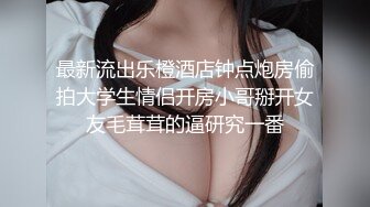 最新流出乐橙酒店钟点炮房偷拍大学生情侣开房小哥掰开女友毛茸茸的逼研究一番