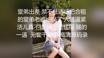 堂弟出差 禁不住诱惑把合租的堂弟老婆给操了 人骚逼紧活儿真不错 骑上面猛摇 骚的一逼  无套干骚逼 高清源码录制