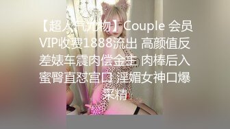 【超人气尤物】Couple 会员VIP收费1888流出 高颜值反差婊车震肉偿金主 肉棒后入蜜臀直怼宫口 淫媚女神口爆采精