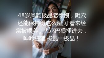 48岁风韵极品老徐娘，阴穴还能保持得这么湿润 看来经常被喂养，大鸡巴狠插进去，呻吟狂狼 极品中极品！