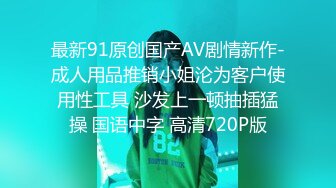 最新91原创国产AV剧情新作-成人用品推销小姐沦为客户使用性工具 沙发上一顿抽插猛操 国语中字 高清720P版