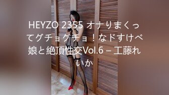 HEYZO 2355 オナりまくってグチョグチョ！なドすけべ娘と絶頂性交Vol.6 – 工藤れいか