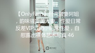 【OnlyFans】台湾骚妻阿姐，韵味骚货美人妻，性爱日常反差VIP订阅，日常性爱，自慰露出裸体艺术写真 46