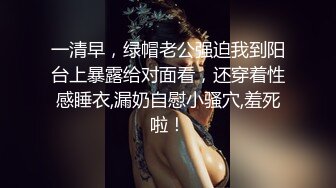 一清早，绿帽老公强迫我到阳台上暴露给对面看，还穿着性感睡衣,漏奶自慰小骚穴,羞死啦！