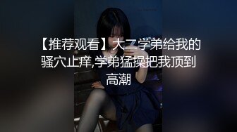 【推荐观看】大二学弟给我的骚穴止痒,学弟猛操把我顶到高潮