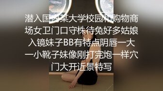 潜入国内某大学校园和购物商场女卫门口守株待兔好多姑娘入镜妹子BB有特点阴唇一大一小靴子妹像刚打完炮一样穴门大开近景特写