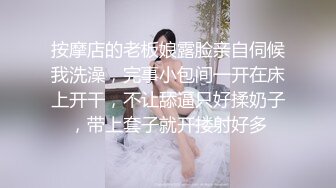 按摩店的老板娘露脸亲自伺候我洗澡，完事小包间一开在床上开干，不让舔逼只好揉奶子，带上套子就开搂射好多