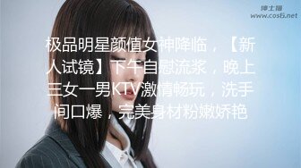 极品明星颜值女神降临，【新人试镜】下午自慰流浆，晚上三女一男KTV激情畅玩，洗手间口爆，完美身材粉嫩娇艳