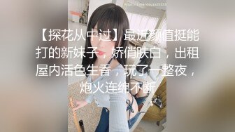 【探花从中过】最近颜值挺能打的新妹子，娇俏肤白，出租屋内活色生香，玩了一整夜，炮火连绵不断