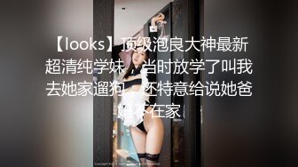 【looks】顶级泡良大神最新超清纯学妹，当时放学了叫我去她家遛狗，还特意给说她爸妈不在家