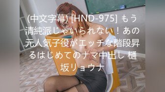 (中文字幕) [HND-975] もう清純派じゃいられない！あの元人気子役がエッチな階段昇るはじめてのナマ中出し 樋坂リョウナ