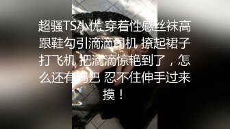 超骚TS小优 穿着性感丝袜高跟鞋勾引滴滴司机 撩起裙子打飞机 把滴滴惊艳到了，怎么还有鸡巴 忍不住伸手过来摸！