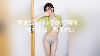 南京约的42岁熟女吃鸡鸡，技术不懒，国语对白