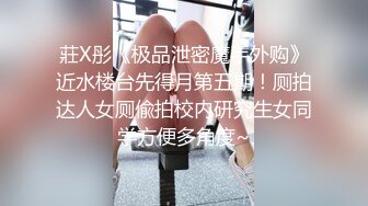 莊X彤《极品泄密魔手外购》近水楼台先得月第五期！厕拍达人女厕偸拍校内研究生女同学方便多角度~