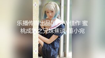 乐播传媒出品国产AV佳作 蜜桃成熟之兄妹蕉谈-董小宛