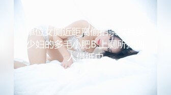 单位女厕近距离偷拍条纹裤美少妇的多毛小肥B 上厕所找别人借纸巾