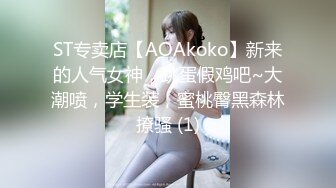 ST专卖店【AOAkoko】新来的人气女神，跳蛋假鸡吧~大潮喷，学生装，蜜桃臀黑森林撩骚 (1)