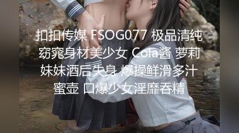 扣扣传媒 FSOG077 极品清纯窈窕身材美少女 Cola酱 萝莉妹妹酒后失身 爆操鲜滑多汁蜜壶 口爆少女淫靡吞精