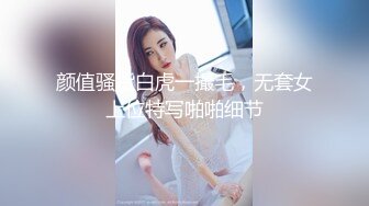 颜值骚货白虎一撮毛，无套女上位特写啪啪细节