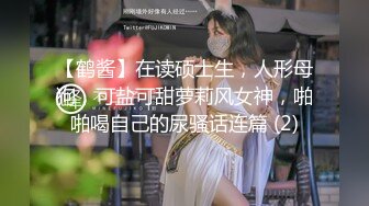 【鹤酱】在读硕士生，人形母狗，可盐可甜萝莉风女神，啪啪喝自己的尿骚话连篇 (2)