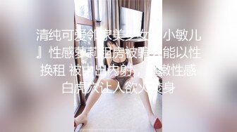 清纯可爱邻家美少女『小敏儿』性感萝莉租房被骗只能以性换租 被中出内射，超嫩性感白虎穴让人欲火焚身