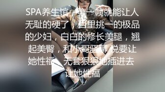 SPA养生馆，第一帧就能让人无耻的硬了，百里挑一的极品的少妇，白白的修长美腿，翘起美臀，和小哥骚聊 说要让她性福，无套狠狠地插进去 让她性福