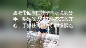 酒吧带回来的妹子，听说刚分手，哄她吃大鸡巴也不怎么开心，手抓住鸡巴在那里慢慢吃~