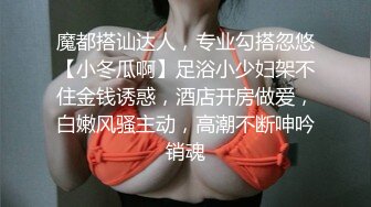 魔都搭讪达人，专业勾搭忽悠【小冬瓜啊】足浴小少妇架不住金钱诱惑，酒店开房做爱，白嫩风骚主动，高潮不断呻吟销魂