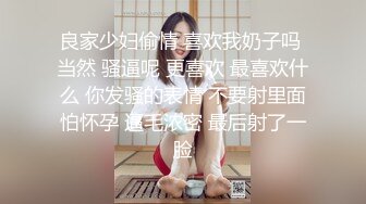 良家少妇偷情 喜欢我奶子吗 当然 骚逼呢 更喜欢 最喜欢什么 你发骚的表情 不要射里面怕怀孕 逼毛浓密 最后射了一脸