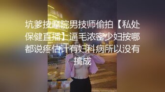 坑爹按摩院男技师偷拍【私处保健直播】逼毛浓密少妇按哪都说疼估计有妇科病所以没有搞成