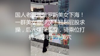 国人老哥带俄罗斯美女下海！一群美女叠罗汉！翘起屁股求操，后入爆操美臀，骑乘位打桩，无毛干净美穴