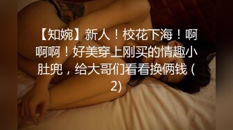 【知婉】新人！校花下海！啊啊啊！好美穿上刚买的情趣小肚兜，给大哥们看看换俩钱 (2)