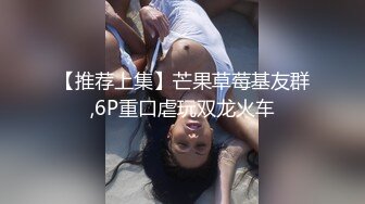 【推荐上集】芒果草莓基友群,6P重口虐玩双龙火车