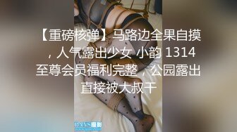 【重磅核弹】马路边全果自摸 ，人气露出少女 小韵 1314至尊会员福利完整，公园露出直接被大叔干