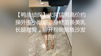 【鸭总侦探】大屌猛男高价约操外围小姐姐，身材苗条美乳长腿翘臀，掰开粉嫩鲍鱼沙发狂干