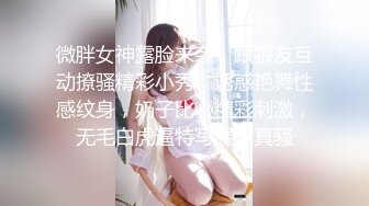 微胖女神露脸来袭，跟狼友互动撩骚精彩小秀，诱惑艳舞性感纹身，奶子比心精彩刺激，无毛白虎逼特写展示真骚