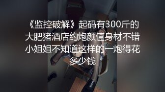 《监控破解》起码有300斤的大肥猪酒店约炮颜值身材不错小姐姐不知道这样的一炮得花多少钱