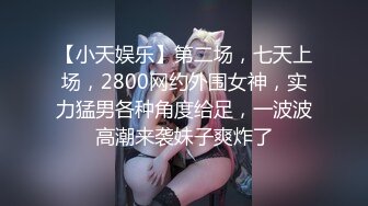 【小天娱乐】第二场，七天上场，2800网约外围女神，实力猛男各种角度给足，一波波高潮来袭妹子爽炸了