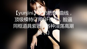 【yunjini】大奶肥臀S曲线，顶级模特订阅OF福利，脸逼同框道具紫薇，各种淫荡高潮脸 (1)