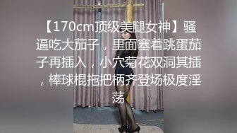 【170cm顶级美腿女神】骚逼吃大茄子，里面塞着跳蛋茄子再插入，小穴菊花双洞其插，棒球棍拖把柄齐登场极度淫荡